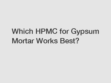 Which HPMC for Gypsum Mortar Works Best?