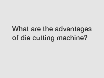 What are the advantages of die cutting machine?