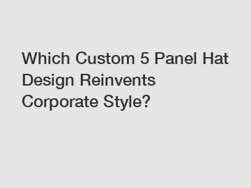 Which Custom 5 Panel Hat Design Reinvents Corporate Style?