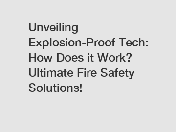 Unveiling Explosion-Proof Tech: How Does it Work? Ultimate Fire Safety Solutions!