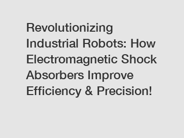 Revolutionizing Industrial Robots: How Electromagnetic Shock Absorbers Improve Efficiency & Precision!