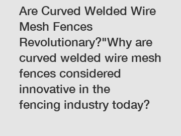 Are Curved Welded Wire Mesh Fences Revolutionary?"Why are curved welded wire mesh fences considered innovative in the fencing industry today?