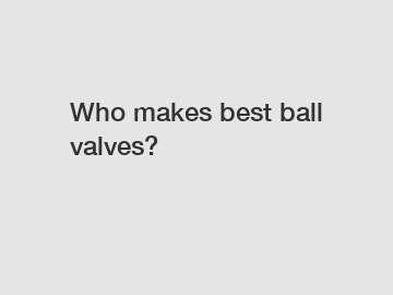 Who makes best ball valves?