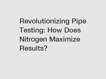 Revolutionizing Pipe Testing: How Does Nitrogen Maximize Results?