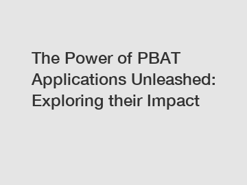 The Power of PBAT Applications Unleashed: Exploring their Impact
