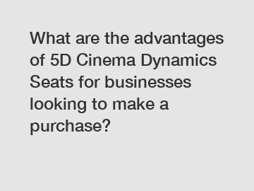 What are the advantages of 5D Cinema Dynamics Seats for businesses looking to make a purchase?