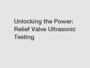 Unlocking the Power: Relief Valve Ultrasonic Testing