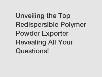 Unveiling the Top Redispersible Polymer Powder Exporter Revealing All Your Questions!