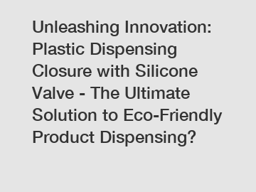 Unleashing Innovation: Plastic Dispensing Closure with Silicone Valve - The Ultimate Solution to Eco-Friendly Product Dispensing?