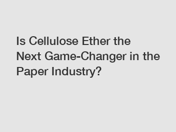 Is Cellulose Ether the Next Game-Changer in the Paper Industry?