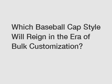 Which Baseball Cap Style Will Reign in the Era of Bulk Customization?