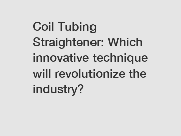 Coil Tubing Straightener: Which innovative technique will revolutionize the industry?