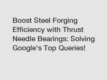 Boost Steel Forging Efficiency with Thrust Needle Bearings: Solving Google's Top Queries!