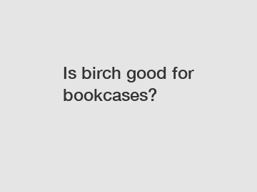 Is birch good for bookcases?