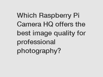 Which Raspberry Pi Camera HQ offers the best image quality for professional photography?
