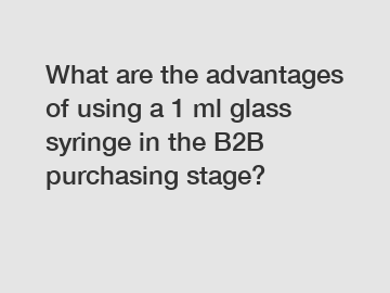 What are the advantages of using a 1 ml glass syringe in the B2B purchasing stage?