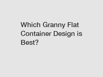 Which Granny Flat Container Design is Best?