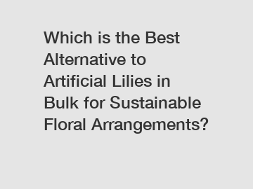 Which is the Best Alternative to Artificial Lilies in Bulk for Sustainable Floral Arrangements?