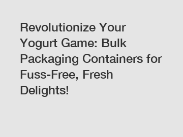 Revolutionize Your Yogurt Game: Bulk Packaging Containers for Fuss-Free, Fresh Delights!