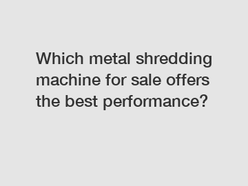 Which metal shredding machine for sale offers the best performance?