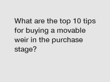 What are the top 10 tips for buying a movable weir in the purchase stage?