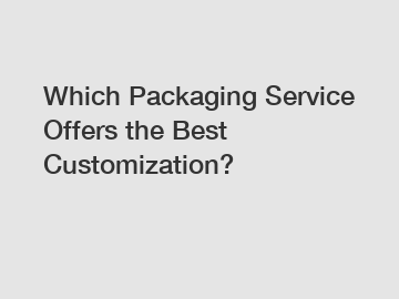 Which Packaging Service Offers the Best Customization?