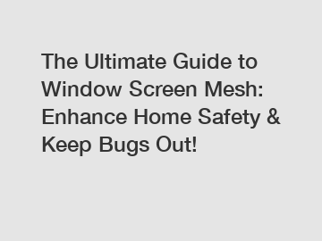 The Ultimate Guide to Window Screen Mesh: Enhance Home Safety & Keep Bugs Out!