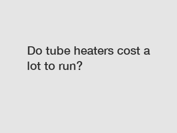 Do tube heaters cost a lot to run?