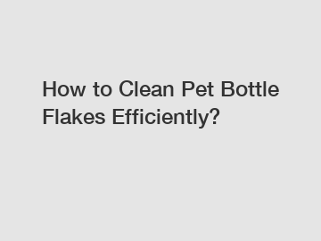 How to Clean Pet Bottle Flakes Efficiently?