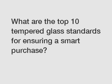 What are the top 10 tempered glass standards for ensuring a smart purchase?