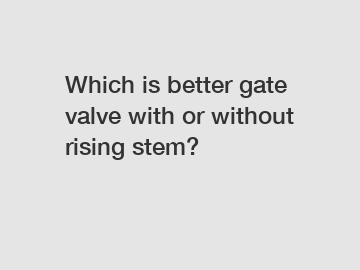 Which is better gate valve with or without rising stem?