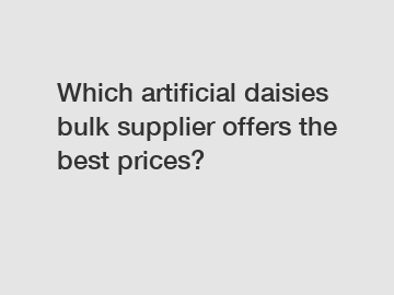 Which artificial daisies bulk supplier offers the best prices?
