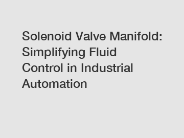 Solenoid Valve Manifold: Simplifying Fluid Control in Industrial Automation