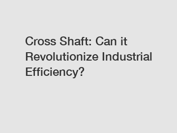 Cross Shaft: Can it Revolutionize Industrial Efficiency?