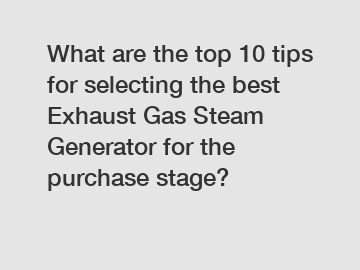 What are the top 10 tips for selecting the best Exhaust Gas Steam Generator for the purchase stage?