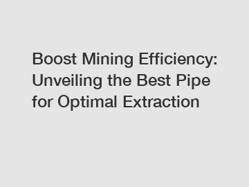 Boost Mining Efficiency: Unveiling the Best Pipe for Optimal Extraction