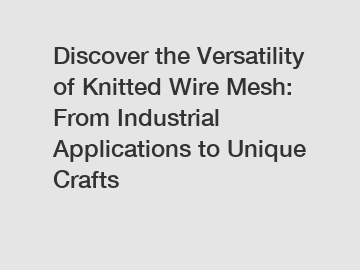 Discover the Versatility of Knitted Wire Mesh: From Industrial Applications to Unique Crafts