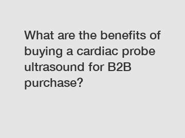What are the benefits of buying a cardiac probe ultrasound for B2B purchase?