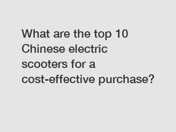 What are the top 10 Chinese electric scooters for a cost-effective purchase?