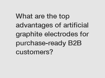 What are the top advantages of artificial graphite electrodes for purchase-ready B2B customers?