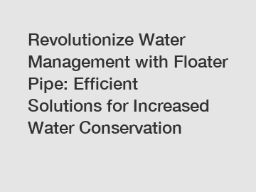 Revolutionize Water Management with Floater Pipe: Efficient Solutions for Increased Water Conservation
