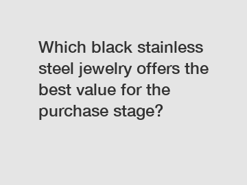 Which black stainless steel jewelry offers the best value for the purchase stage?