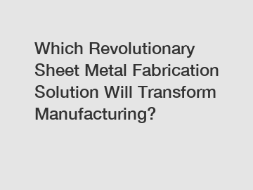 Which Revolutionary Sheet Metal Fabrication Solution Will Transform Manufacturing?