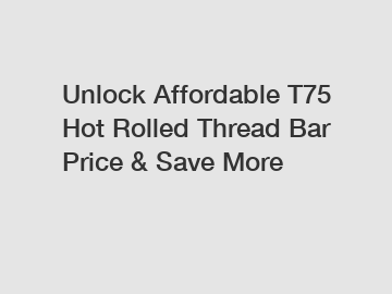Unlock Affordable T75 Hot Rolled Thread Bar Price & Save More