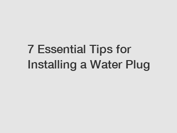 7 Essential Tips for Installing a Water Plug