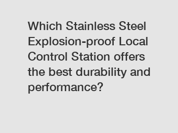 Which Stainless Steel Explosion-proof Local Control Station offers the best durability and performance?