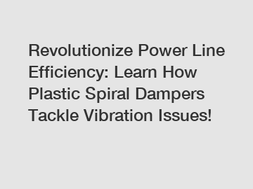 Revolutionize Power Line Efficiency: Learn How Plastic Spiral Dampers Tackle Vibration Issues!