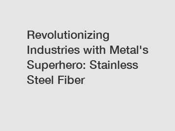 Revolutionizing Industries with Metal's Superhero: Stainless Steel Fiber