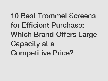10 Best Trommel Screens for Efficient Purchase: Which Brand Offers Large Capacity at a Competitive Price?