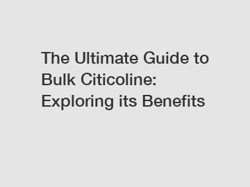 The Ultimate Guide to Bulk Citicoline: Exploring its Benefits